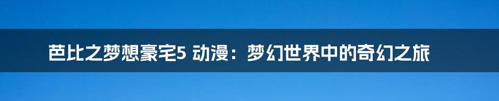 芭比之梦想豪宅5 动漫：梦幻世界中的奇幻之旅