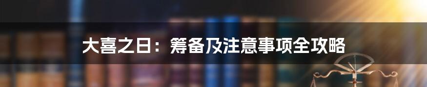 大喜之日：筹备及注意事项全攻略