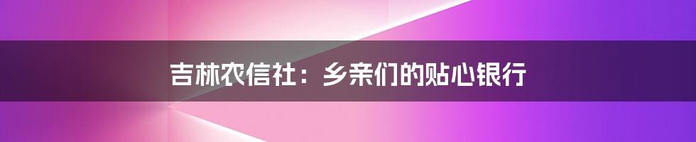 吉林农信社：乡亲们的贴心银行