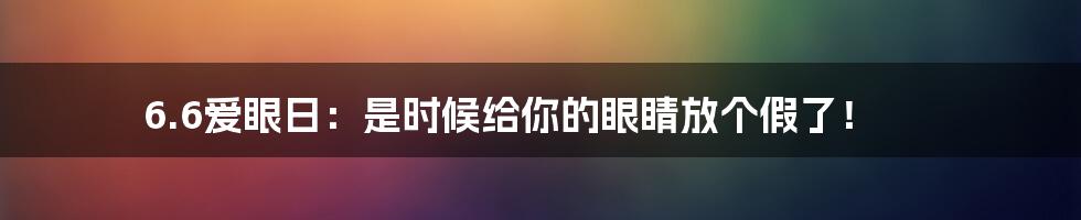 6.6爱眼日：是时候给你的眼睛放个假了！