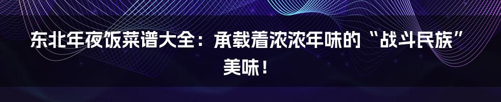 东北年夜饭菜谱大全：承载着浓浓年味的“战斗民族”美味！