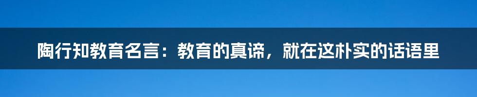 陶行知教育名言：教育的真谛，就在这朴实的话语里