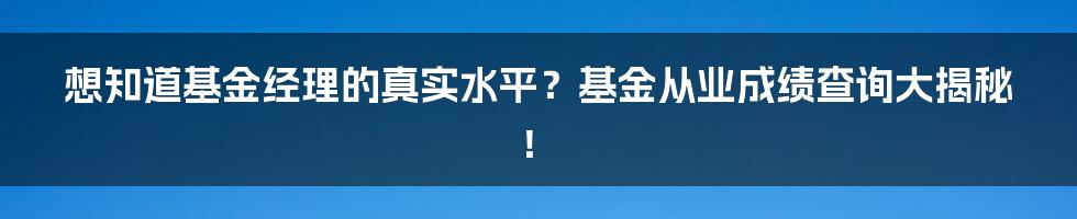 想知道基金经理的真实水平？基金从业成绩查询大揭秘！