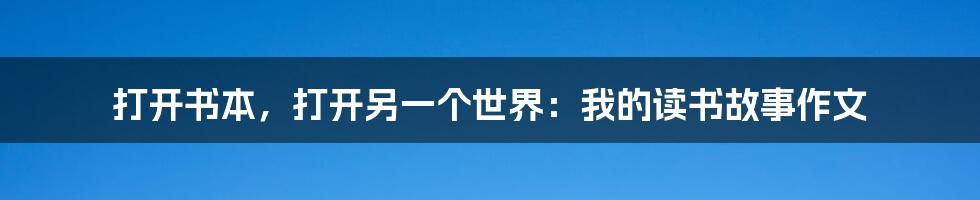 打开书本，打开另一个世界：我的读书故事作文