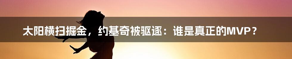 太阳横扫掘金，约基奇被驱逐：谁是真正的MVP？