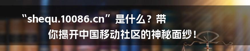 “shequ.10086.cn”是什么？带你揭开中国移动社区的神秘面纱！