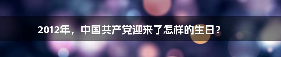 2012年，中国共产党迎来了怎样的生日？