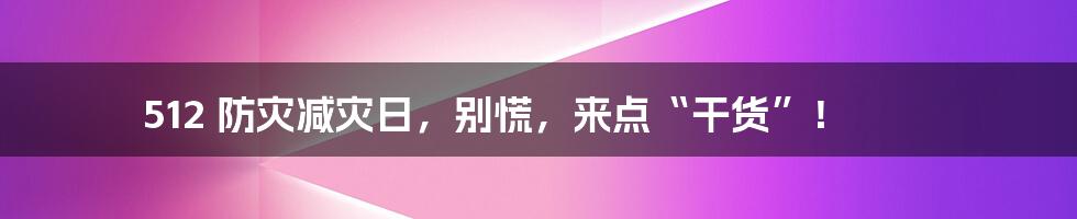 512 防灾减灾日，别慌，来点“干货”！