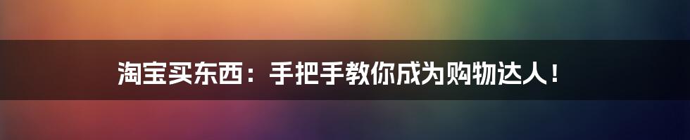 淘宝买东西：手把手教你成为购物达人！