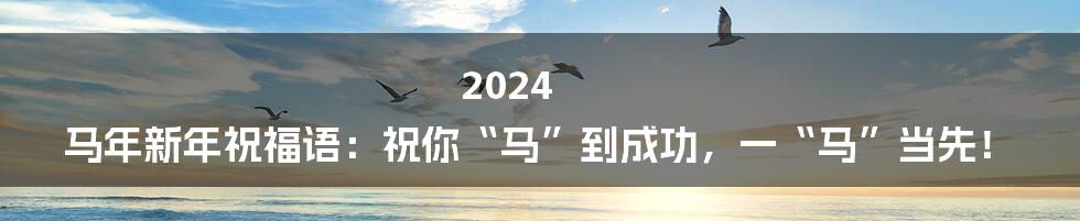 2024 马年新年祝福语：祝你“马”到成功，一“马”当先！