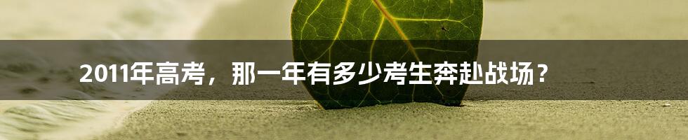 2011年高考，那一年有多少考生奔赴战场？