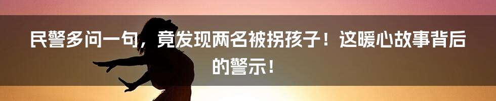 民警多问一句，竟发现两名被拐孩子！这暖心故事背后的警示！