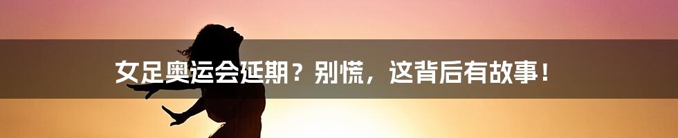 女足奥运会延期？别慌，这背后有故事！