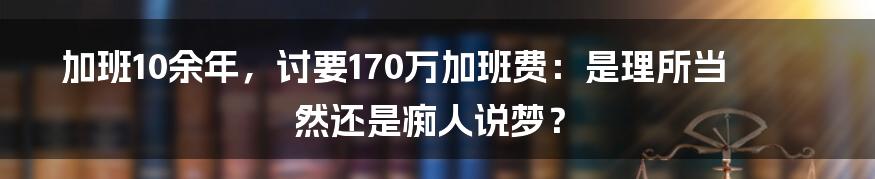 加班10余年，讨要170万加班费：是理所当然还是痴人说梦？