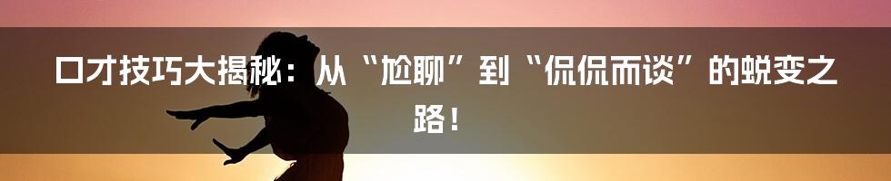 口才技巧大揭秘：从“尬聊”到“侃侃而谈”的蜕变之路！