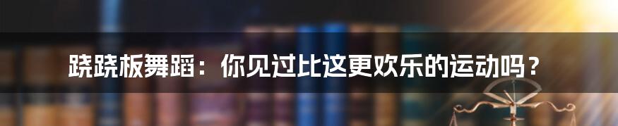 跷跷板舞蹈：你见过比这更欢乐的运动吗？