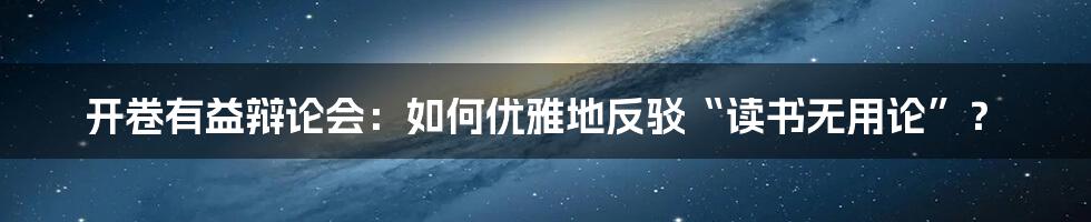 开卷有益辩论会：如何优雅地反驳“读书无用论”？