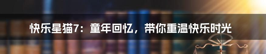 快乐星猫7：童年回忆，带你重温快乐时光