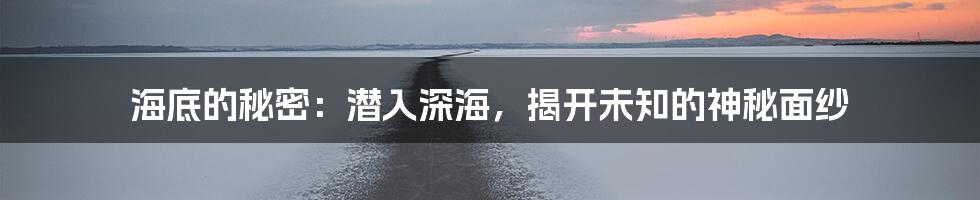 海底的秘密：潜入深海，揭开未知的神秘面纱