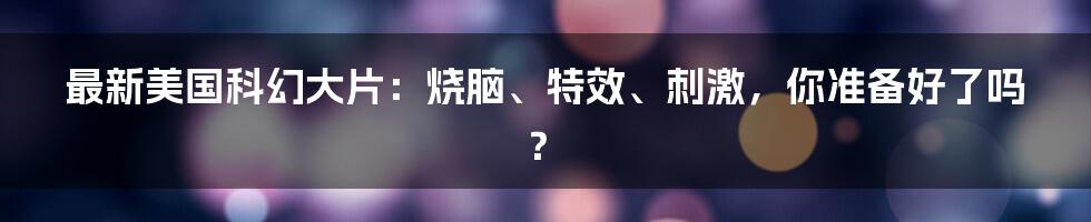 最新美国科幻大片：烧脑、特效、刺激，你准备好了吗？