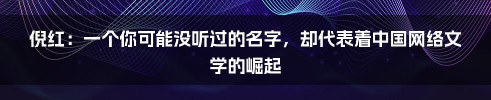 倪红：一个你可能没听过的名字，却代表着中国网络文学的崛起