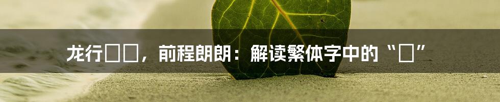 龙行龘龘，前程朗朗：解读繁体字中的“龘”