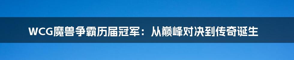 WCG魔兽争霸历届冠军：从巅峰对决到传奇诞生