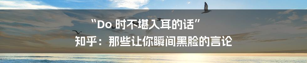 “Do 时不堪入耳的话” 知乎：那些让你瞬间黑脸的言论