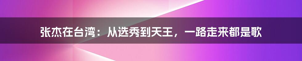 张杰在台湾：从选秀到天王，一路走来都是歌