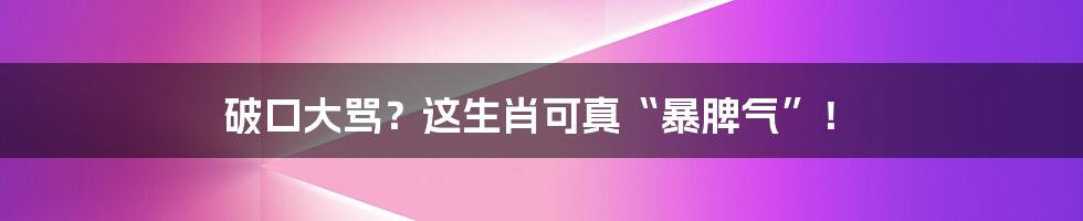 破口大骂？这生肖可真“暴脾气”！