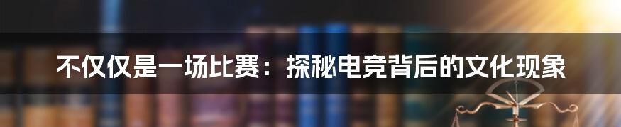 不仅仅是一场比赛：探秘电竞背后的文化现象