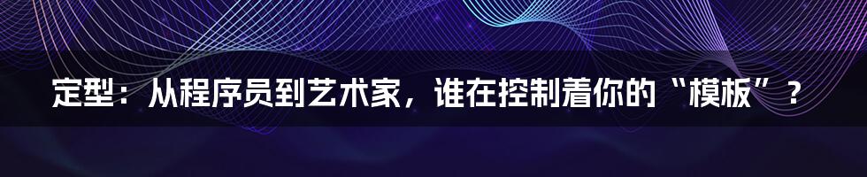 定型：从程序员到艺术家，谁在控制着你的“模板”？