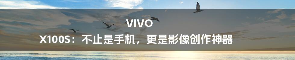 VIVO X100S：不止是手机，更是影像创作神器