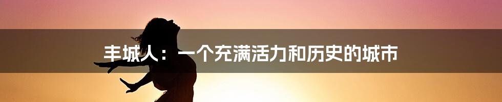 丰城人：一个充满活力和历史的城市