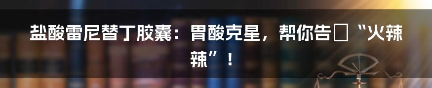 盐酸雷尼替丁胶囊：胃酸克星，帮你告別“火辣辣”！