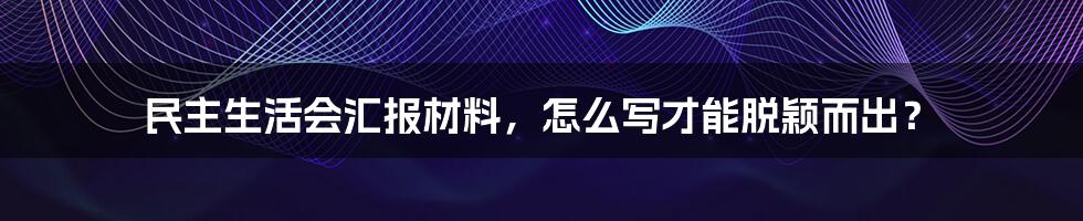 民主生活会汇报材料，怎么写才能脱颖而出？