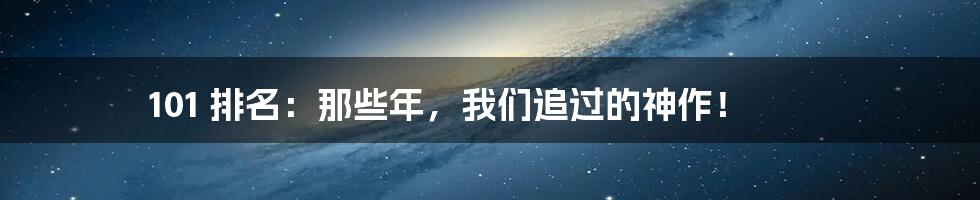 101 排名：那些年，我们追过的神作！