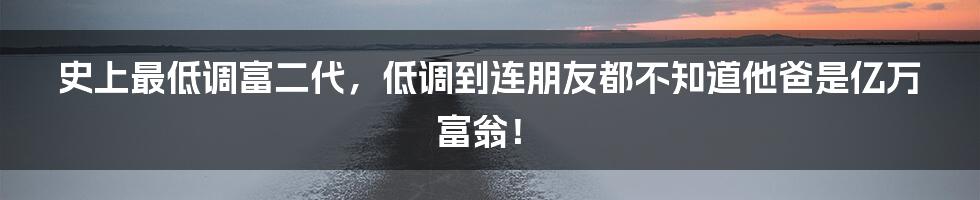 史上最低调富二代，低调到连朋友都不知道他爸是亿万富翁！