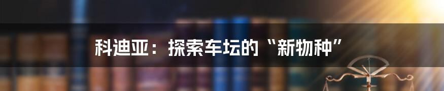 科迪亚：探索车坛的“新物种”