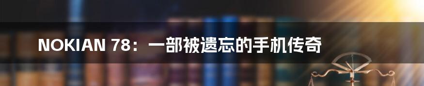 NOKIAN 78：一部被遗忘的手机传奇