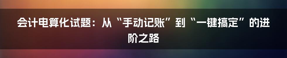 会计电算化试题：从“手动记账”到“一键搞定”的进阶之路