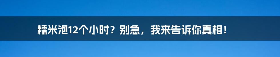 糯米泡12个小时？别急，我来告诉你真相！