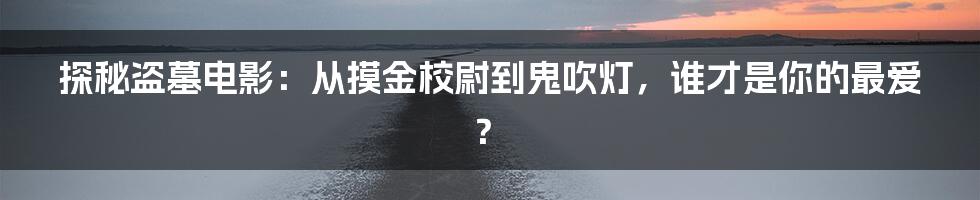 探秘盗墓电影：从摸金校尉到鬼吹灯，谁才是你的最爱？