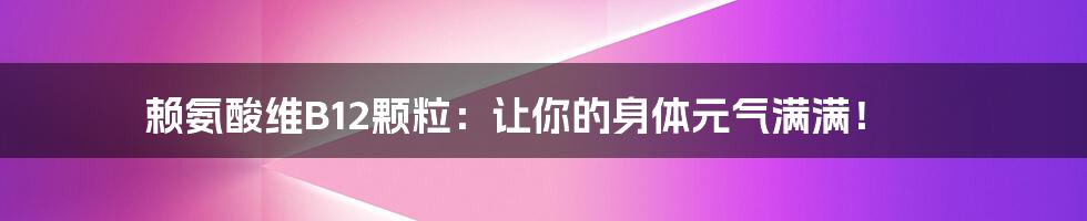 赖氨酸维B12颗粒：让你的身体元气满满！