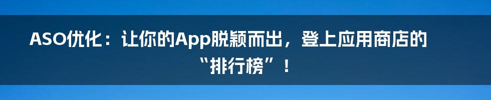 ASO优化：让你的App脱颖而出，登上应用商店的“排行榜”！