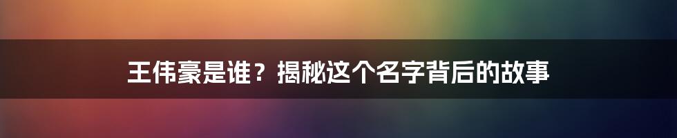 王伟豪是谁？揭秘这个名字背后的故事