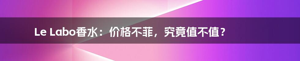 Le Labo香水：价格不菲，究竟值不值？