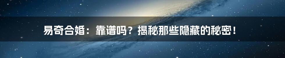 易奇合婚：靠谱吗？揭秘那些隐藏的秘密！