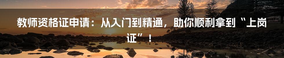 教师资格证申请：从入门到精通，助你顺利拿到“上岗证”！