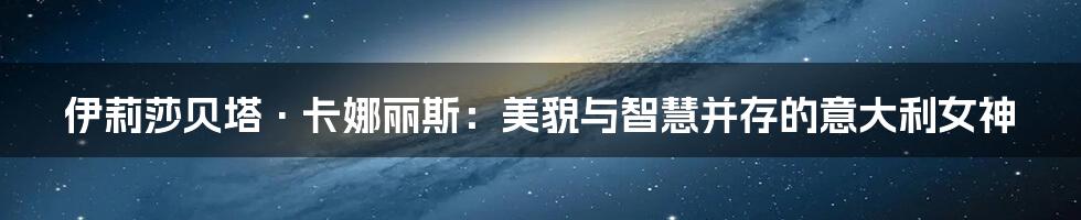 伊莉莎贝塔·卡娜丽斯：美貌与智慧并存的意大利女神